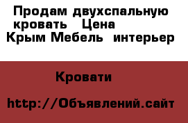 Продам двухспальную кровать › Цена ­ 10 000 - Крым Мебель, интерьер » Кровати   